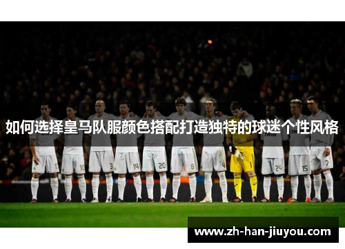 如何选择皇马队服颜色搭配打造独特的球迷个性风格
