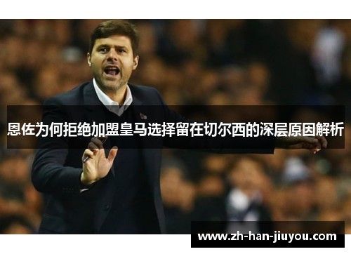 恩佐为何拒绝加盟皇马选择留在切尔西的深层原因解析