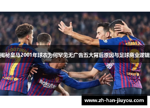 揭秘皇马2001年球衣为何罕见无广告五大背后原因与足球商业逻辑