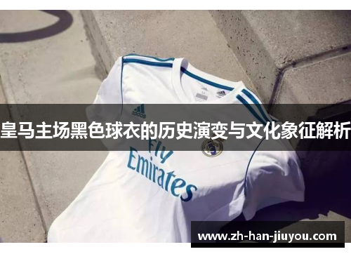 皇马主场黑色球衣的历史演变与文化象征解析