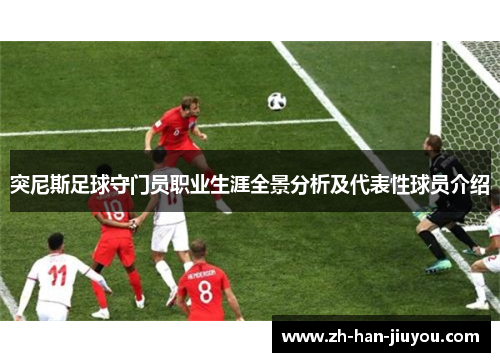突尼斯足球守门员职业生涯全景分析及代表性球员介绍