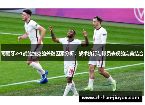 葡萄牙2-1战胜捷克的关键因素分析：战术执行与球员表现的完美结合