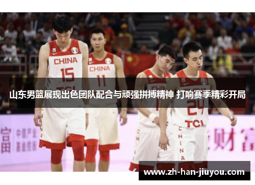 山东男篮展现出色团队配合与顽强拼搏精神 打响赛季精彩开局