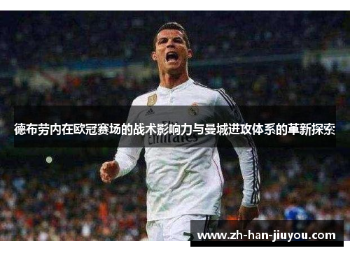 德布劳内在欧冠赛场的战术影响力与曼城进攻体系的革新探索