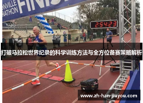 打破马拉松世界纪录的科学训练方法与全方位备赛策略解析 打破马拉松世界纪录的科学训练方法与全方位备赛策略解析