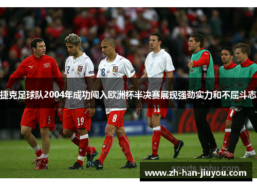 捷克足球队2004年成功闯入欧洲杯半决赛展现强劲实力和不屈斗志 捷克足球队2004年成功闯入欧洲杯半决赛展现强劲实力和不屈斗志