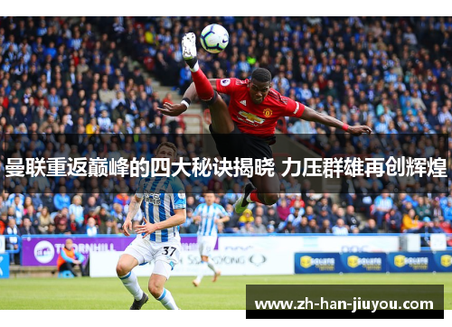 曼联重返巅峰的四大秘诀揭晓 力压群雄再创辉煌 曼联重返巅峰的四大秘诀揭晓 力压群雄再创辉煌