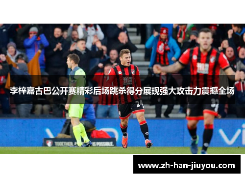 李梓嘉古巴公开赛精彩后场跳杀得分展现强大攻击力震撼全场