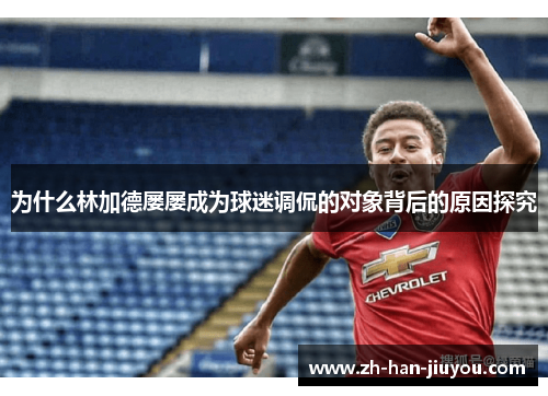 为什么林加德屡屡成为球迷调侃的对象背后的原因探究