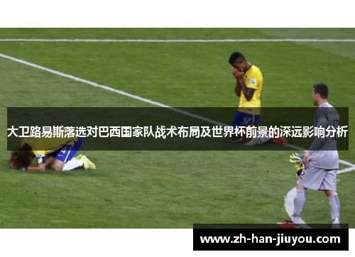 大卫路易斯落选对巴西国家队战术布局及世界杯前景的深远影响分析