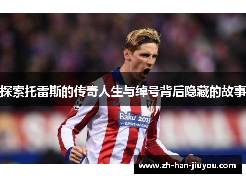 探索托雷斯的传奇人生与绰号背后隐藏的故事