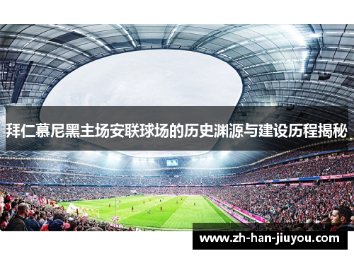 拜仁慕尼黑主场安联球场的历史渊源与建设历程揭秘