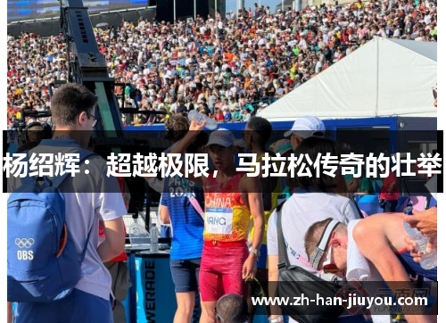 杨绍辉:超越极限,马拉松传奇的壮举 杨绍辉:超越极限,马拉松传奇的壮举