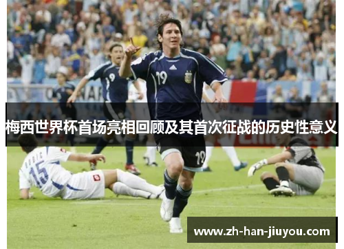 梅西世界杯首场亮相回顾及其首次征战的历史性意义