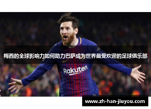 梅西的全球影响力如何助力巴萨成为世界最受欢迎的足球俱乐部