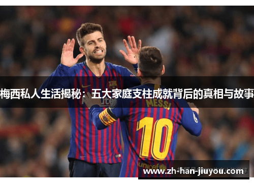 梅西私人生活揭秘：五大家庭支柱成就背后的真相与故事