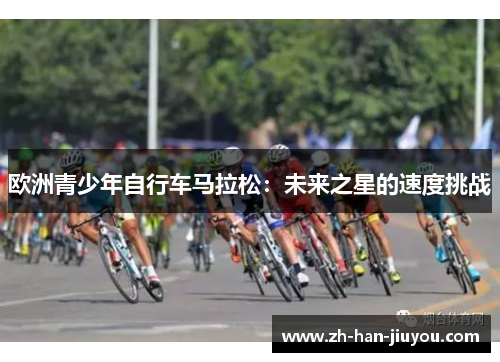欧洲青少年自行车马拉松:未来之星的速度挑战 欧洲青少年自行车马拉松:未来之星的速度挑战