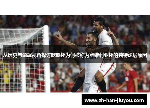 从历史与荣耀视角探讨欧联杯为何被称为塞维利亚杯的独特深层原因 从历史与荣耀视角探讨欧联杯为何被称为塞维利亚杯的独特深层原因