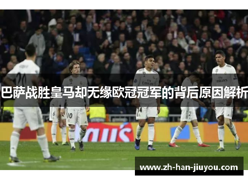 巴萨战胜皇马却无缘欧冠冠军的背后原因解析 巴萨战胜皇马却无缘欧冠冠军的背后原因解析