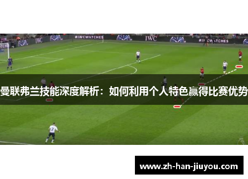 曼联弗兰技能深度解析:如何利用个人特色赢得比赛优势 曼联弗兰技能深度解析:如何利用个人特色赢得比赛优势