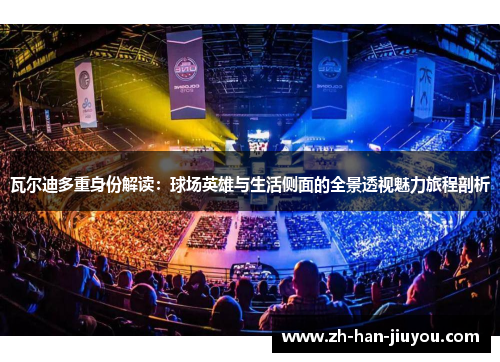 瓦尔迪多重身份解读:球场英雄与生活侧面的全景透视魅力旅程剖析 瓦尔迪多重身份解读:球场英雄与生活侧面的全景透视魅力旅程剖析