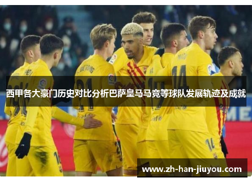 西甲各大豪门历史对比分析巴萨皇马马竞等球队发展轨迹及成就 西甲各大豪门历史对比分析巴萨皇马马竞等球队发展轨迹及成就