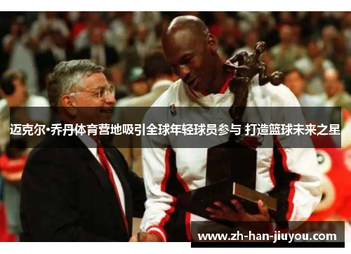 迈克尔·乔丹体育营地吸引全球年轻球员参与 打造篮球未来之星