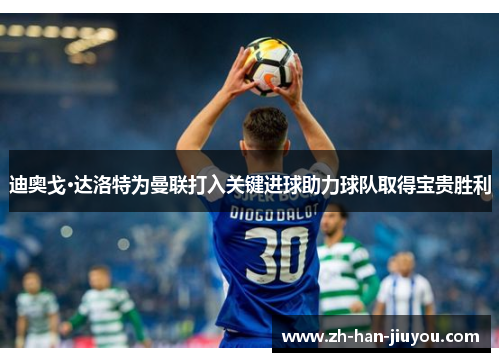 迪奥戈·达洛特为曼联打入关键进球助力球队取得宝贵胜利 迪奥戈·达洛特为曼联打入关键进球助力球队取得宝贵胜利