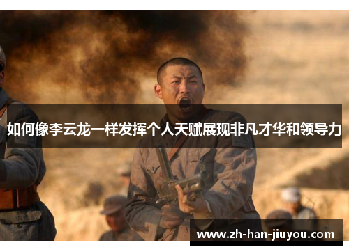 如何像李云龙一样发挥个人天赋展现非凡才华和领导力