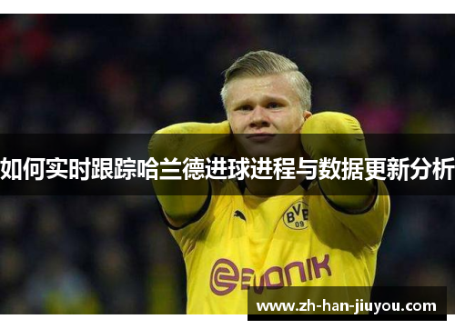 如何实时跟踪哈兰德进球进程与数据更新分析