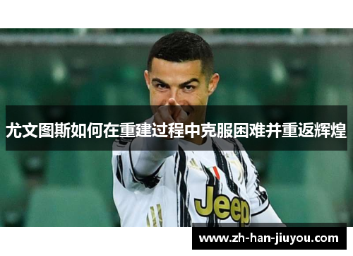 尤文图斯如何在重建过程中克服困难并重返辉煌