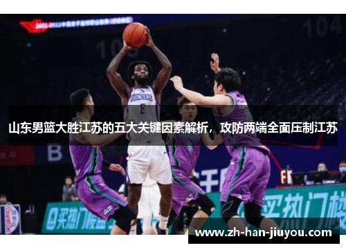 山东男篮大胜江苏的五大关键因素解析,攻防两端全面压制江苏 山东男篮大胜江苏的五大关键因素解析,攻防两端全面压制江苏