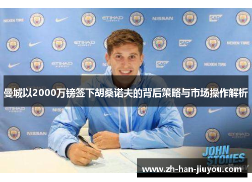 曼城以2000万镑签下胡桑诺夫的背后策略与市场操作解析 曼城以2000万镑签下胡桑诺夫的背后策略与市场操作解析