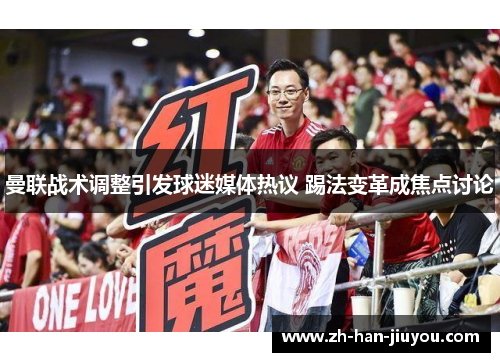 曼联战术调整引发球迷媒体热议 踢法变革成焦点讨论 曼联战术调整引发球迷媒体热议 踢法变革成焦点讨论