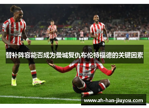 替补阵容能否成为曼城复仇布伦特福德的关键因素 替补阵容能否成为曼城复仇布伦特福德的关键因素
