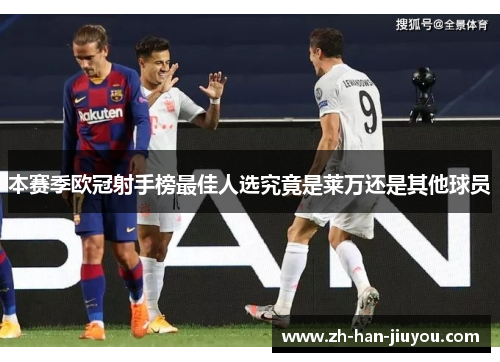 本赛季欧冠射手榜最佳人选究竟是莱万还是其他球员