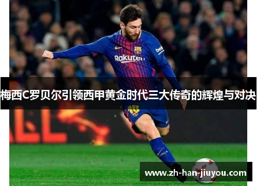 梅西C罗贝尔引领西甲黄金时代三大传奇的辉煌与对决 梅西C罗贝尔引领西甲黄金时代三大传奇的辉煌与对决