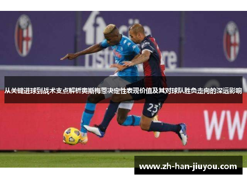 从关键进球到战术支点解析奥斯梅恩决定性表现价值及其对球队胜负走向的深远影响