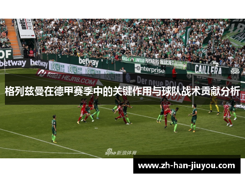 格列兹曼在德甲赛季中的关键作用与球队战术贡献分析 格列兹曼在德甲赛季中的关键作用与球队战术贡献分析