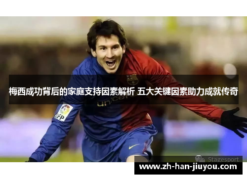 梅西成功背后的家庭支持因素解析 五大关键因素助力成就传奇