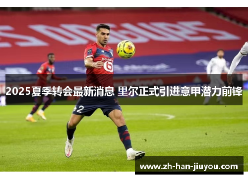 2025夏季转会最新消息 里尔正式引进意甲潜力前锋 2025夏季转会最新消息 里尔正式引进意甲潜力前锋