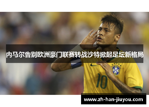 内马尔告别欧洲豪门联赛转战沙特掀起足坛新格局 内马尔告别欧洲豪门联赛转战沙特掀起足坛新格局