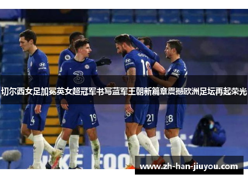 切尔西女足加冕英女超冠军书写蓝军王朝新篇章震撼欧洲足坛再起荣光 切尔西女足加冕英女超冠军书写蓝军王朝新篇章震撼欧洲足坛再起荣光