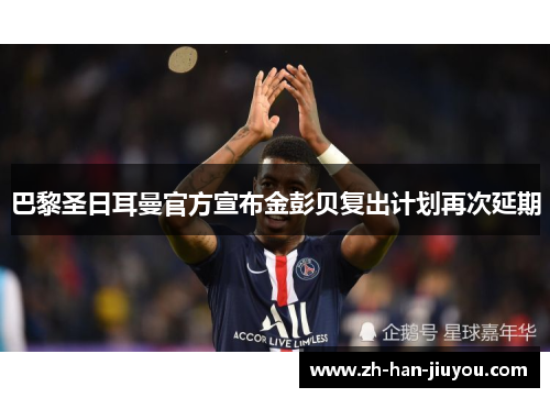 巴黎圣日耳曼官方宣布金彭贝复出计划再次延期 巴黎圣日耳曼官方宣布金彭贝复出计划再次延期