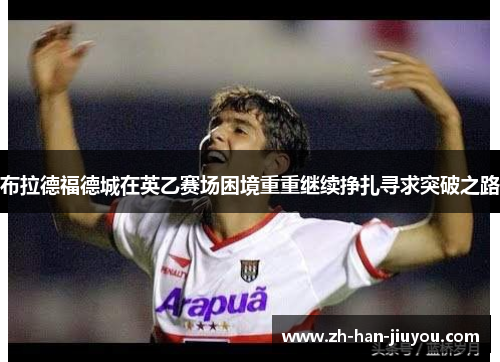 布拉德福德城在英乙赛场困境重重继续挣扎寻求突破之路 布拉德福德城在英乙赛场困境重重继续挣扎寻求突破之路