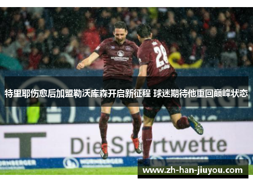 特里耶伤愈后加盟勒沃库森开启新征程 球迷期待他重回巅峰状态
