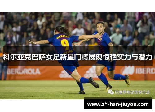 科尔亚克巴萨女足新星门将展现惊艳实力与潜力