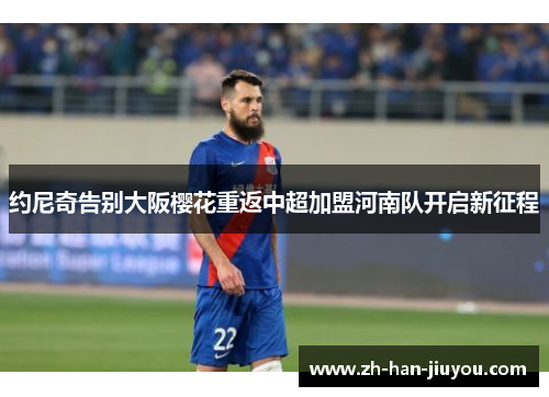 约尼奇告别大阪樱花重返中超加盟河南队开启新征程