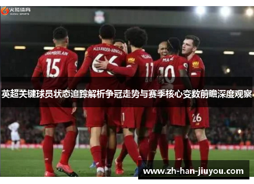 英超关键球员状态追踪解析争冠走势与赛季核心变数前瞻深度观察