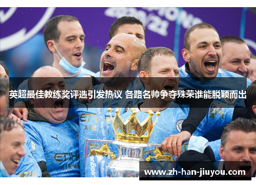 英超最佳教练奖评选引发热议 各路名帅争夺殊荣谁能脱颖而出